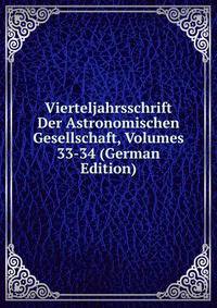 Vierteljahrsschrift Der Astronomischen Gesellschaft, Volumes 33-34 (German Edition)