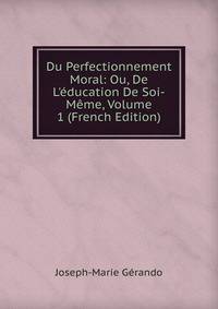 Du Perfectionnement Moral: Ou, De L'?ducation De Soi-M?me, Volume 1 (French Edition)
