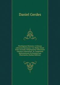 Florilegium Historico-Criticum Librorum Rariorum: Cui Multa Simul Scitu Jucunda Adsperguntur Historiam Omnem Litterariam, &amp; Cumprimis Reformationis Ecclesiasticam Illustrantia (Italian Edition)
