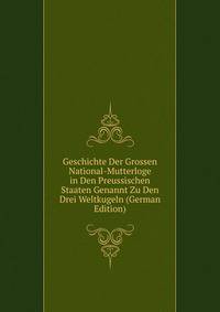 Geschichte Der Grossen National-Mutterloge in Den Preussischen Staaten Genannt Zu Den Drei Weltkugeln (German Edition)