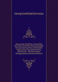 Historische Schriften: Geschichte Der Florentinischen Historiographie Bis Zum Sechszehten Jahrhundert Nebst Einer Charakteristik Des Machiavell: . Barcelonischen Konigsstammes (German Edition)