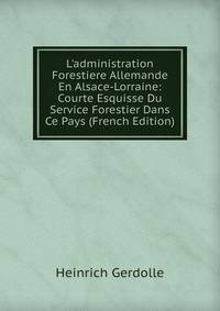 L'administration Forestiere Allemande En Alsace-Lorraine: Courte Esquisse Du Service Forestier Dans Ce Pays (French Edition)