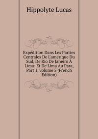 Exp?dition Dans Les Parties Centrales De L'am?rique Du Sud, De Rio De Janeiro ? Lima: Et De Lima Au Para, Part 1, volume 5 (French Edition)