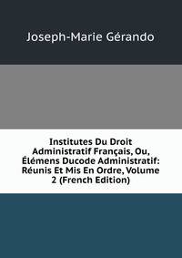 Institutes Du Droit Administratif Francais, Ou, Elemens Ducode Administratif: Reunis Et Mis En Ordre, Volume 2 (French Edition)