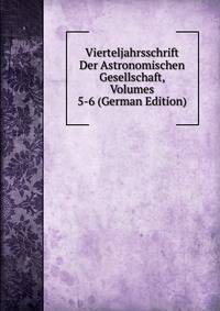 Vierteljahrsschrift Der Astronomischen Gesellschaft, Volumes 5-6 (German Edition)