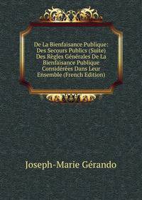 De La Bienfaisance Publique: Des Secours Publics (Suite) Des Regles Generales De La Bienfaisance Publique Considerees Dans Leur Ensemble (French Edition)