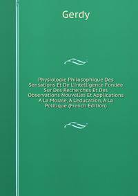 Physiologie Philosophique Des Sensations Et De L'intelligence Fond?e Sur Des Recherches Et Des Observations Nouvelles Et Applications ? La Morale, ? L'education, ? La Politique (French Edition)