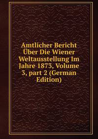 Amtlicher Bericht ?ber Die Wiener Weltausstellung Im Jahre 1873, Volume 3, part 2 (German Edition)
