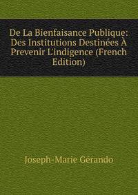 De La Bienfaisance Publique: Des Institutions Destin?es ? Prevenir L'indigence (French Edition)