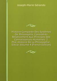 Histoire Comparee Des Systemes De Philosophie, Consideres Relativement Aux Principes Des Connaissances Humaines: 2. Ptie. Histoire De La Philosophie . Siecle, Volume 4 (French Edition)