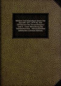 Mittlere Und Scheinbare Oerter F?r Das Jahr 1877, 1879-82, Von 539 Sternen Des Verzeichnisses I Und Ii.: Unter Mitwirkung Der "Astronomischen . Astronomischen Jahrbuches (German Edition)