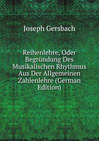 Reihenlehre, Oder Begrundung Des Musikalischen Rhythmus Aus Der Allgemeinen Zahlenlehre (German Edition)