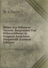 Bilder Aus Bohmens Vorzeit: Burgvesten Und Ritterschlosser in Original-Ansichten Dargestellt (German Edition)
