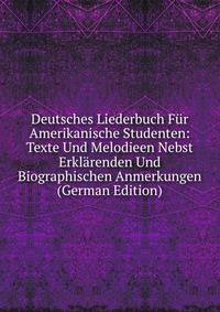Deutsches Liederbuch Fur Amerikanische Studenten: Texte Und Melodieen Nebst Erklarenden Und Biographischen Anmerkungen (German Edition)