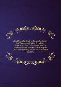 Das Deutsche Reich in Gesundheitlicher Und Demographischer Beziehung: Festschrift, Den Teilnehmern Am Xiv. Internationalen Kongresse Fur Hygiene Und Demographie, Berlin, 1907 (German Edition)