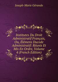 Institutes Du Droit Administratif Francais, Ou, Elemens Ducode Administratif: Reunis Et Mis En Ordre, Volume 4 (French Edition)