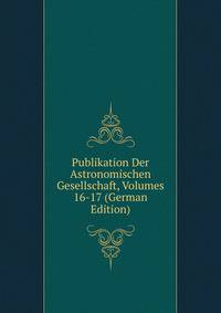 Publikation Der Astronomischen Gesellschaft, Volumes 16-17 (German Edition)