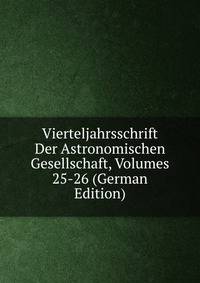 Vierteljahrsschrift Der Astronomischen Gesellschaft, Volumes 25-26 (German Edition)
