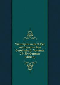 Vierteljahrsschrift Der Astronomischen Gesellschaft, Volumes 29-30 (German Edition)