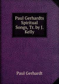 Paul Gerhardts Spiritual Songs, Tr. by J. Kelly