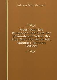 Fides; Oder, Die Religionen Und Culte Der Bekanntesten Volker Der Erde Alter Und Neuer Zeit, Volume 1 (German Edition)