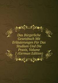 Das Burgerliche Gesetzbuch Mit Erlauterungen Fur Das Studium Und Die Praxis, Volume 1 (German Edition)