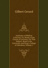 Institutes of Biblical Criticism; Or, Heads of the Course of Lectures, On That Subject, Read in the University and King's College of Aberdeen, Volume 1