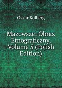 Mazowsze: Obraz Etnograficzny, Volume 5 (Polish Edition)