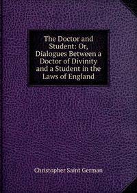 The Doctor and Student: Or, Dialogues Between a Doctor of Divinity and a Student in the Laws of England