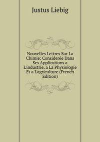 Nouvelles Lettres Sur La Chimie: Consider?e Dans Ses Applications a L'industrie, a La Physiologie Et a L'agriculture (French Edition)