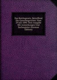 Das Reichsgesetz, Betreffend Die Gewerbegerichte: Vom 29 Juli 1890. Text-Ausgabe Mit Anmerkungen Und Sachregister (German Edition)