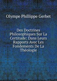 Des Doctrines Philosophiques Sur La Certitude: Dans Leurs Rapports Avec Les Fondements De La Theologie