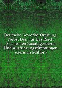 Deutsche Gewerbe-Ordnung: Nebst Den Fur Das Reich Erfassenen Zusatzgesetzen Und Ausfuhrungstimmungen (German Edition)