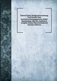 Entwurf Einer Strafprozessordnung Und Novelle Zum Gerichtsverfassungsgesetze Nebst Begrundung: Mit Der Amtlichen Ausgabe Genau Ubereinstimmend (German Edition)