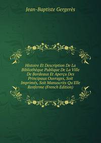 Histoire Et Description De La Biblioth?que Publique De La Ville De Bordeaux Et Aper?u Des Principaux Ouvrages, Soit Imprim?s, Soit Manuscrits Qu'Elle Renferme (French Edition)