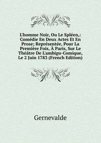 L'homme Noir, Ou Le Spl?en,: Com?die En Deux Actes Et En Prose; Repr?sent?e, Pour La Premi?re Fois, ? Paris, Sur Le Th??tre De L'ambigu-Comique, Le 2 Juin 1783 (French Edition)