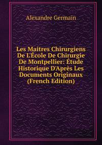 Les Maitres Chirurgiens De L'?cole De Chirurgie De Montpellier: ?tude Historique D'Apr?s Les Documents Originaux (French Edition)