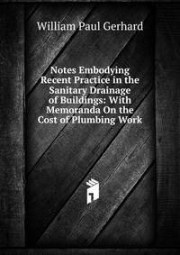 Notes Embodying Recent Practice in the Sanitary Drainage of Buildings: With Memoranda On the Cost of Plumbing Work