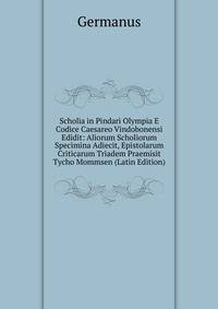Scholia in Pindari Olympia E Codice Caesareo Vindobonensi Edidit: Aliorum Scholiorum Specimina Adiecit, Epistolarum Criticarum Triadem Praemisit Tycho Mommsen (Latin Edition)