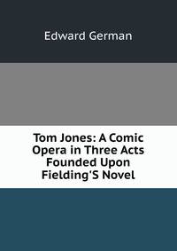 Tom Jones: A Comic Opera in Three Acts Founded Upon Fielding'S Novel