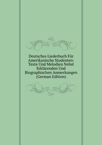 Deutsches Liederbuch Fur Amerikanische Studenten: Texte Und Melodien Nebst Erklarenden Und Biographischen Anmerkungen (German Edition)
