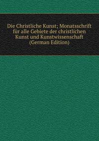 Die Christliche Kunst; Monatsschrift fur alle Gebiete der christlichen Kunst und Kunstwissenschaft (German Edition)