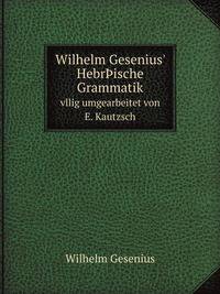 Wilhelm Gesenius` Hebrische Grammatik. vllig umgearbeitet von E. Kautzsch