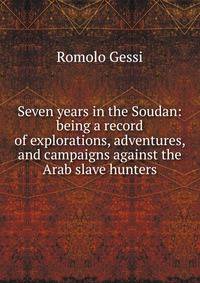 Seven years in the Soudan: being a record of explorations, adventures, and campaigns against the Arab slave hunters