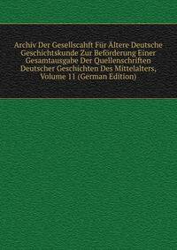 Archiv Der Gesellscahft Fur Altere Deutsche Geschichtskunde Zur Beforderung Einer Gesamtausgabe Der Quellenschriften Deutscher Geschichten Des Mittelalters, Volume 11 (German Edition)
