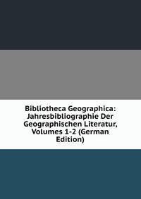 Bibliotheca Geographica: Jahresbibliographie Der Geographischen Literatur, Volumes 1-2 (German Edition)