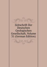 Zeitschrift Der Deutschen Geologischen Gesellschaft, Volume 31 (German Edition)