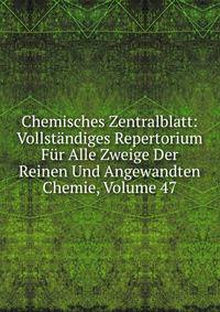 Chemisches Zentralblatt: Vollstandiges Repertorium Fur Alle Zweige Der Reinen Und Angewandten Chemie, Volume 47