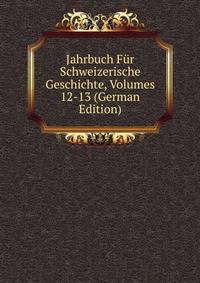 Jahrbuch Fur Schweizerische Geschichte, Volumes 12-13 (German Edition)