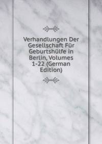 Verhandlungen Der Gesellschaft Fur Geburtshulfe in Berlin, Volumes 1-22 (German Edition)